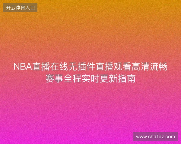 NBA直播在线无插件直播观看高清流畅赛事全程实时更新指南