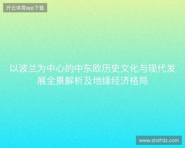 以波兰为中心的中东欧历史文化与现代发展全景解析及地缘经济格局