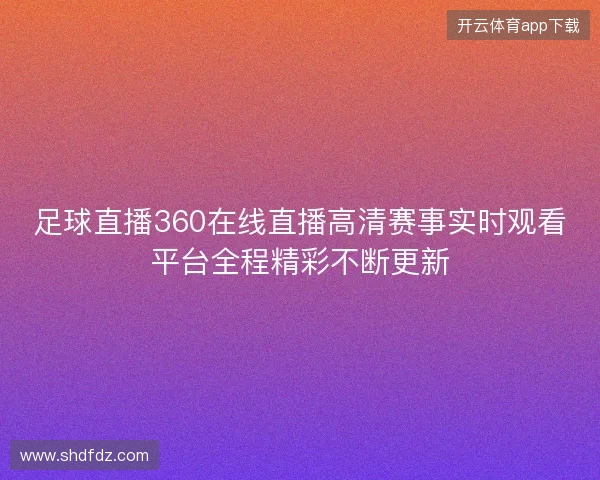 足球直播360在线直播高清赛事实时观看平台全程精彩不断更新